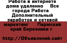  Работа в интернете дома удаленно  - Все города Работа » Дополнительный заработок и сетевой маркетинг   . Пермский край,Березники г.